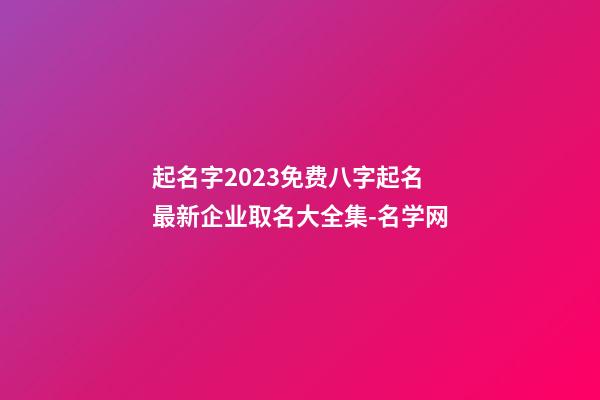 起名字2023免费八字起名 最新企业取名大全集-名学网-第1张-公司起名-玄机派